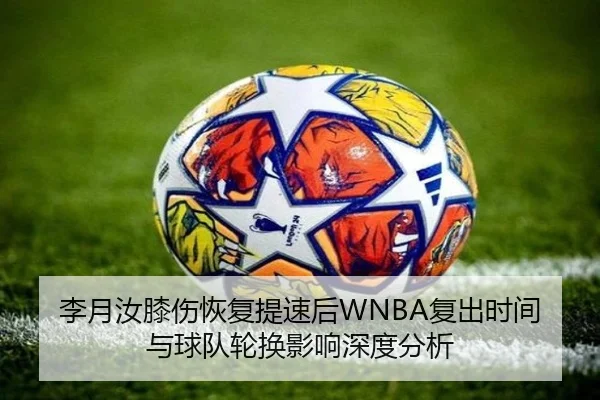 李月汝膝伤恢复提速后WNBA复出时间与球队轮换影响深度分析